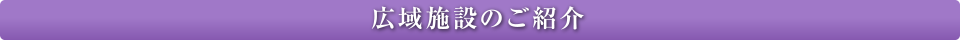 広域施設のご紹介